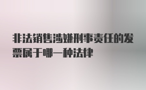 非法销售涉嫌刑事责任的发票属于哪一种法律