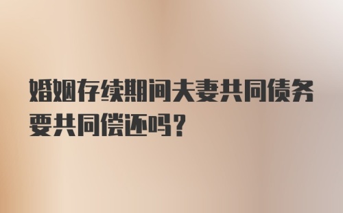 婚姻存续期间夫妻共同债务要共同偿还吗？