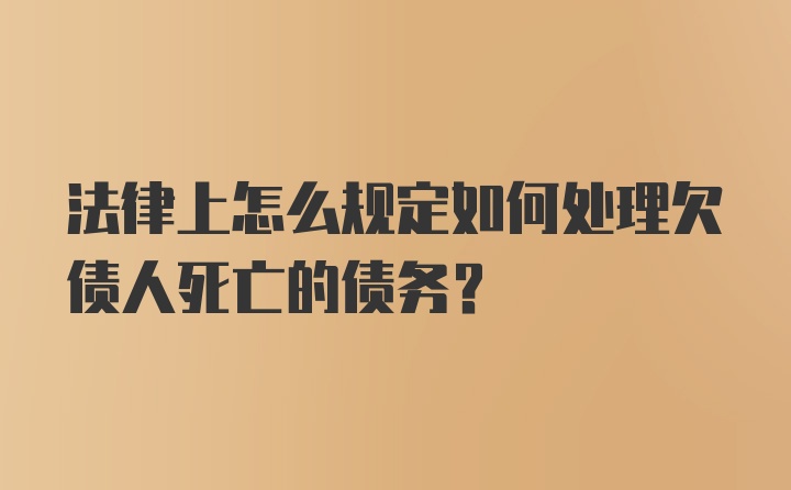 法律上怎么规定如何处理欠债人死亡的债务？