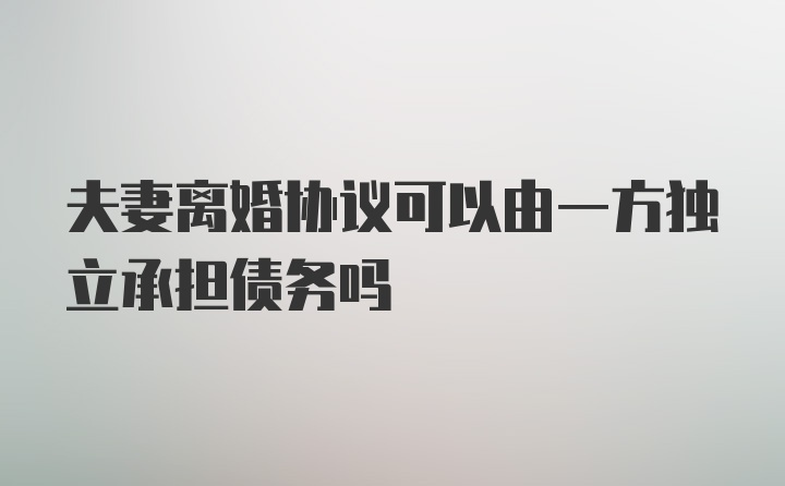 夫妻离婚协议可以由一方独立承担债务吗