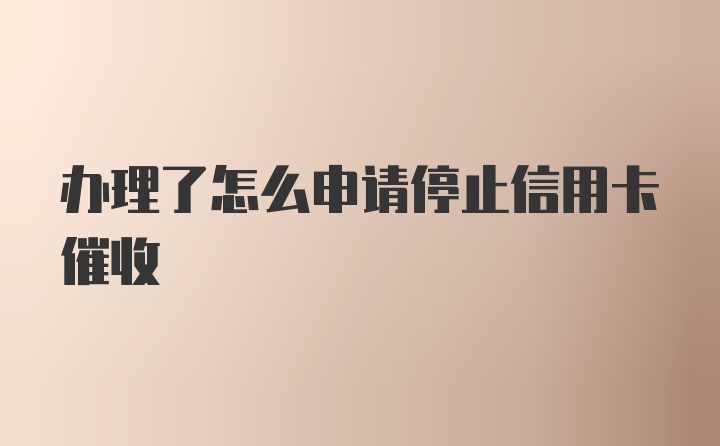 办理了怎么申请停止信用卡催收