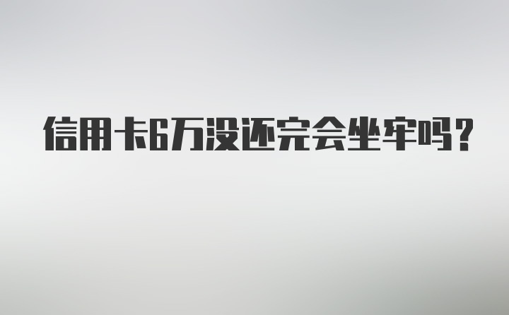 信用卡6万没还完会坐牢吗？