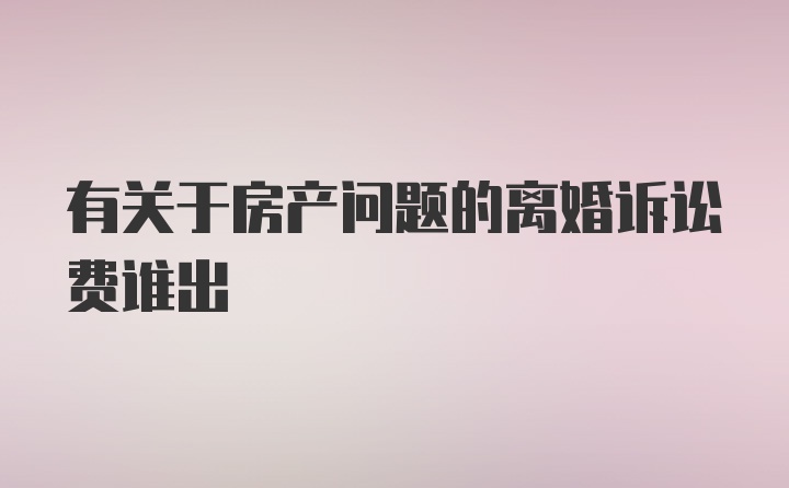 有关于房产问题的离婚诉讼费谁出