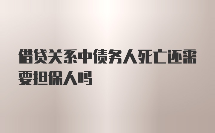 借贷关系中债务人死亡还需要担保人吗