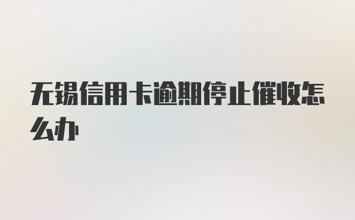 无锡信用卡逾期停止催收怎么办