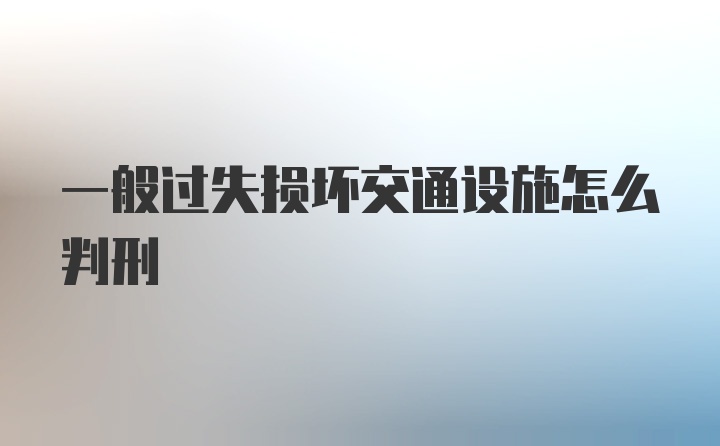 一般过失损坏交通设施怎么判刑