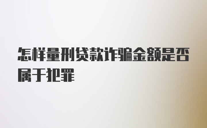 怎样量刑贷款诈骗金额是否属于犯罪