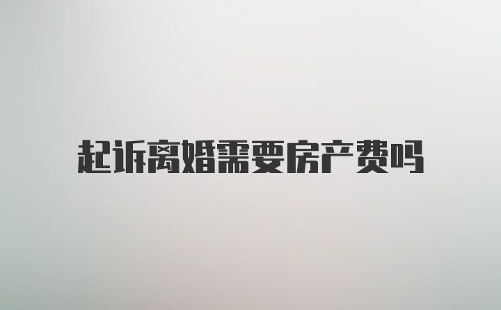 起诉离婚需要房产费吗