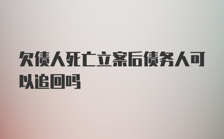 欠债人死亡立案后债务人可以追回吗