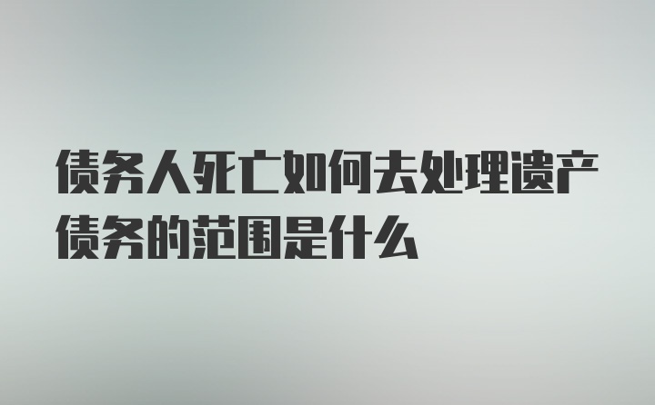 债务人死亡如何去处理遗产债务的范围是什么