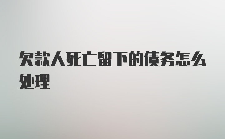 欠款人死亡留下的债务怎么处理