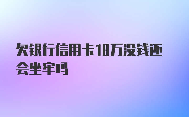 欠银行信用卡18万没钱还会坐牢吗