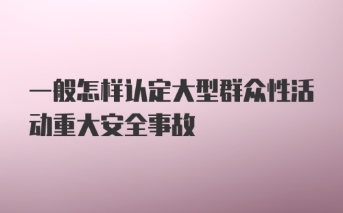 一般怎样认定大型群众性活动重大安全事故