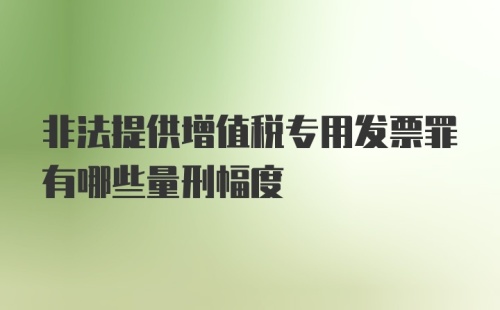 非法提供增值税专用发票罪有哪些量刑幅度