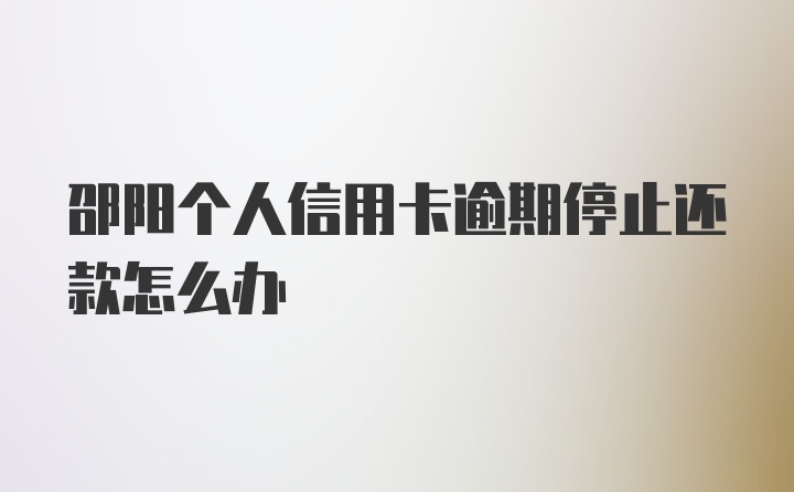 邵阳个人信用卡逾期停止还款怎么办