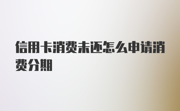 信用卡消费未还怎么申请消费分期