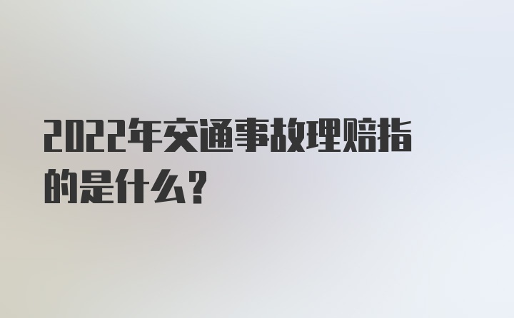 2022年交通事故理赔指的是什么？