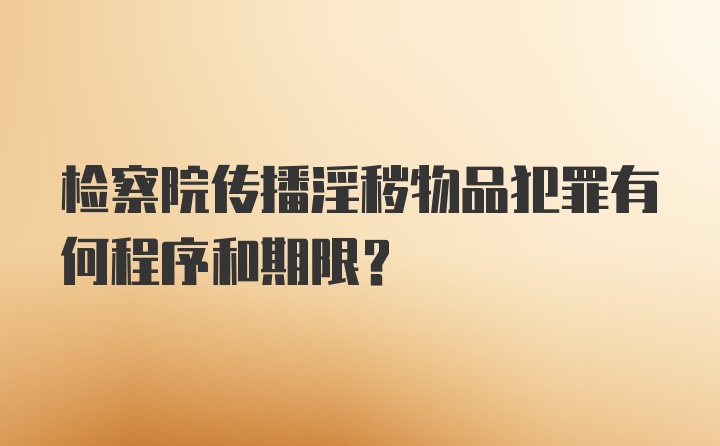 检察院传播淫秽物品犯罪有何程序和期限?