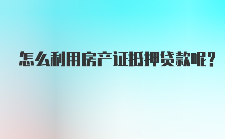 怎么利用房产证抵押贷款呢？