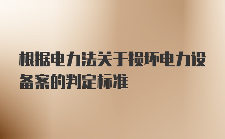 根据电力法关于损坏电力设备案的判定标准