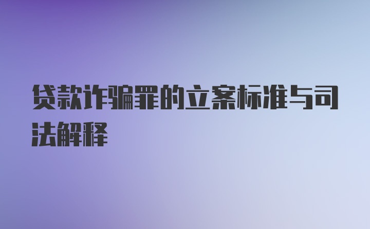 贷款诈骗罪的立案标准与司法解释