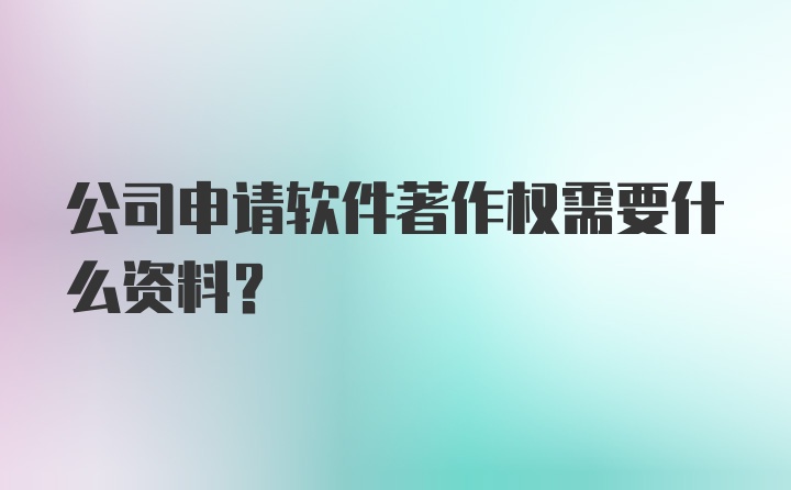 公司申请软件著作权需要什么资料？