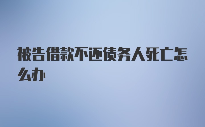 被告借款不还债务人死亡怎么办