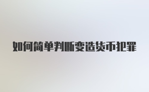 如何简单判断变造货币犯罪