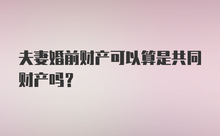 夫妻婚前财产可以算是共同财产吗?