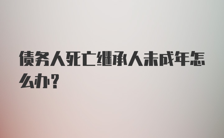 债务人死亡继承人未成年怎么办？