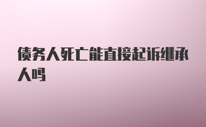 债务人死亡能直接起诉继承人吗