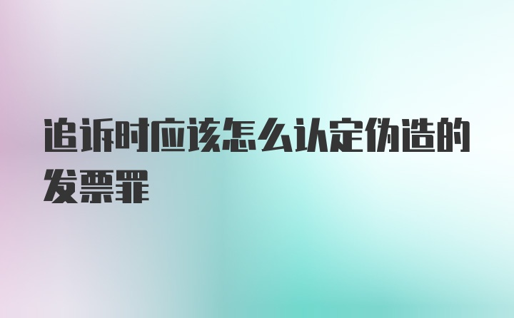 追诉时应该怎么认定伪造的发票罪