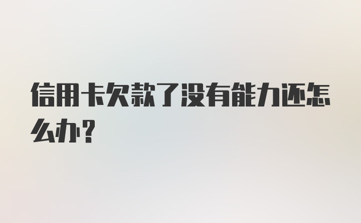 信用卡欠款了没有能力还怎么办？