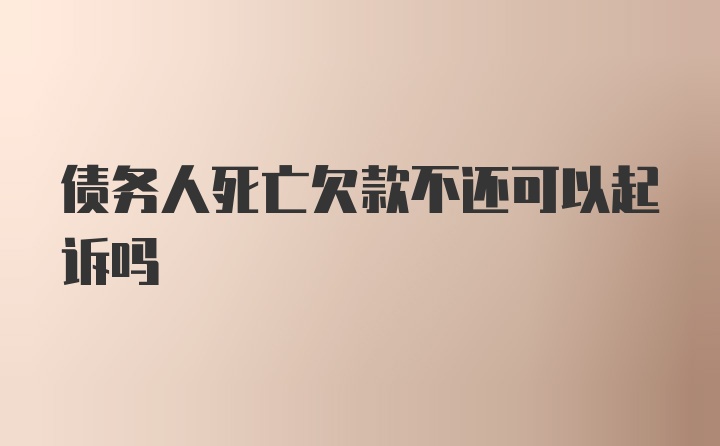 债务人死亡欠款不还可以起诉吗