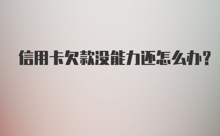 信用卡欠款没能力还怎么办？