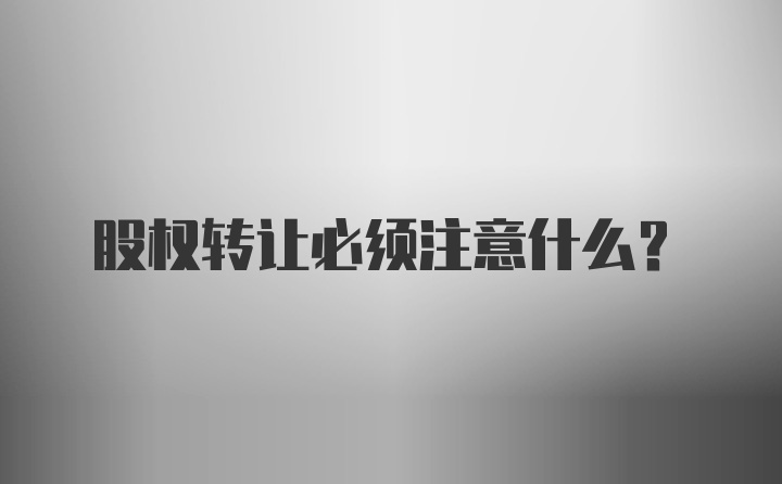 股权转让必须注意什么？