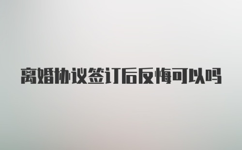 离婚协议签订后反悔可以吗