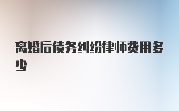 离婚后债务纠纷律师费用多少