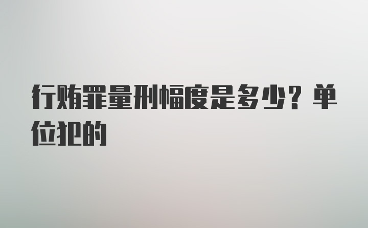 行贿罪量刑幅度是多少？单位犯的