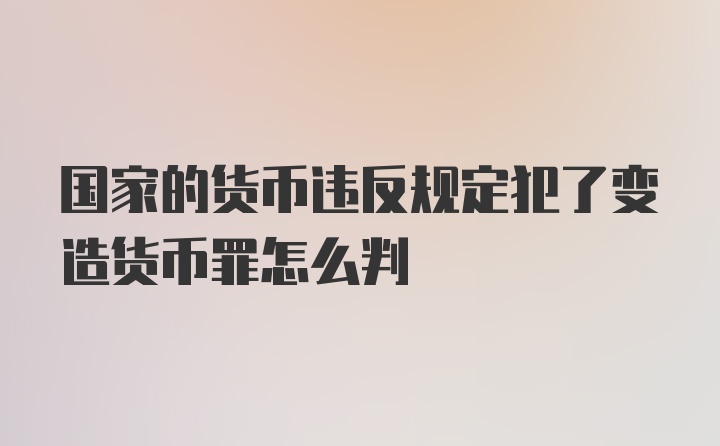 国家的货币违反规定犯了变造货币罪怎么判