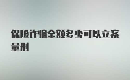 保险诈骗金额多少可以立案量刑