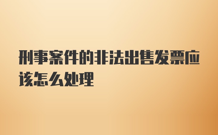 刑事案件的非法出售发票应该怎么处理