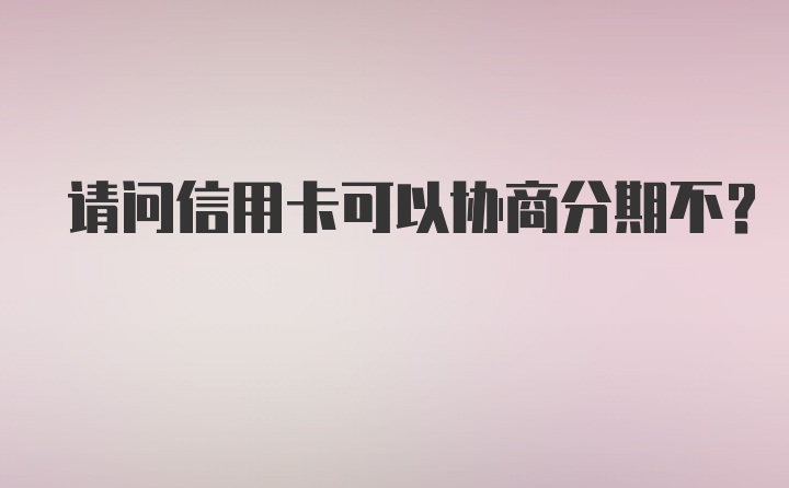 请问信用卡可以协商分期不？