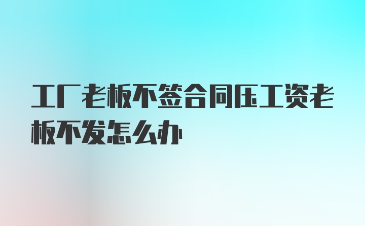 工厂老板不签合同压工资老板不发怎么办