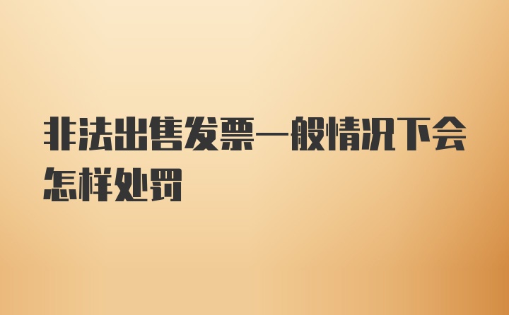 非法出售发票一般情况下会怎样处罚