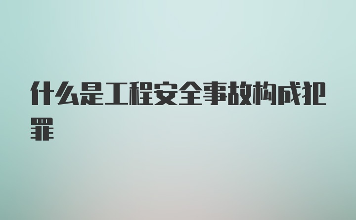 什么是工程安全事故构成犯罪