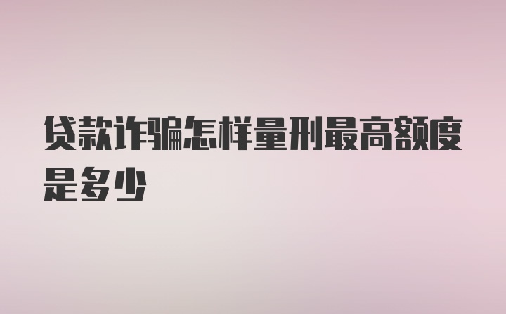 贷款诈骗怎样量刑最高额度是多少