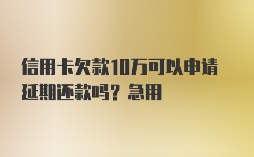 信用卡欠款10万可以申请延期还款吗？急用