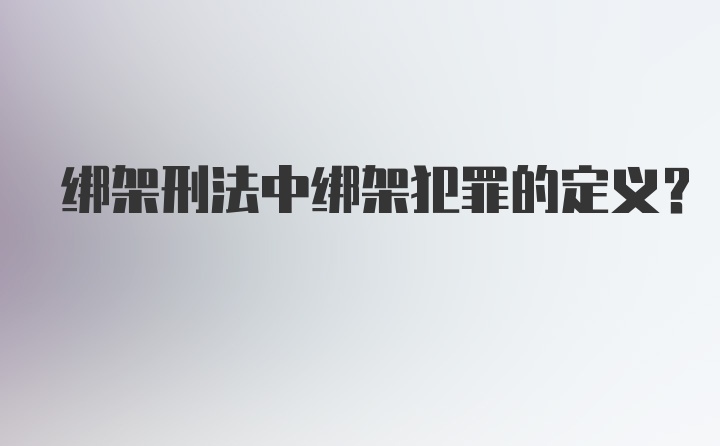 绑架刑法中绑架犯罪的定义？