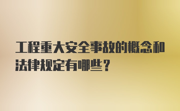 工程重大安全事故的概念和法律规定有哪些？